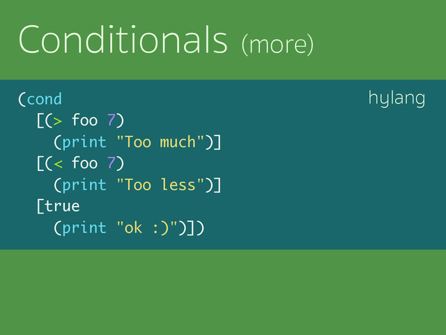 hylang
Conditionals (more)
(cond
[(> foo 7)
(print "Too much")]
[(< foo 7)
(print "Too less")]
[true
(print "ok :)")])
