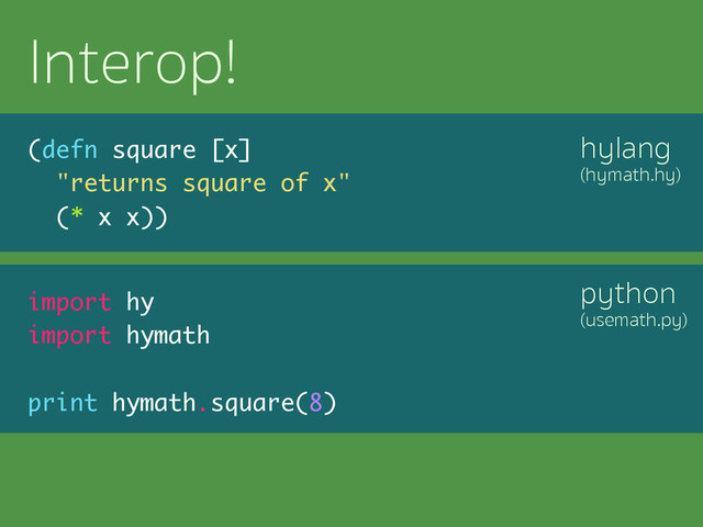 python
(usemath.py)
hylang
(hymath.hy)
Interop!
(defn square [x]
"returns square of x"
(* x x))
import hy
import hymath
print hymath.square(8)
