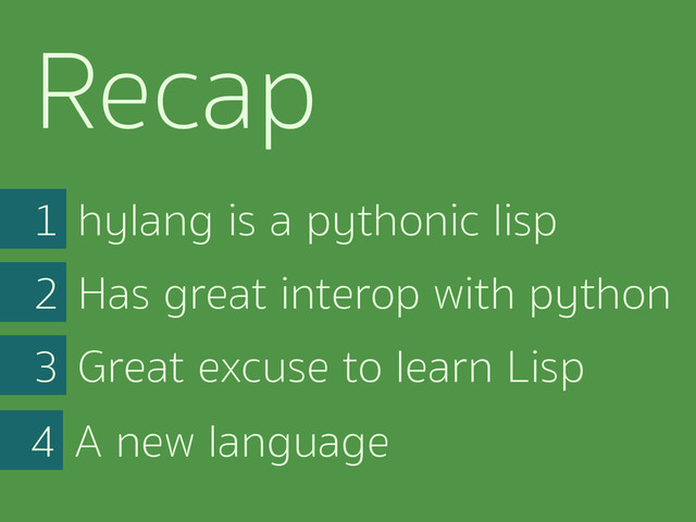 hylang is a pythonic lisp
1
Has great interop with python
2
Great excuse to learn Lisp
3
A new language
4
Recap
