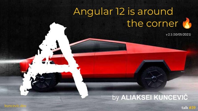 kuncevic.dev
Angular 12 is around
the corner 🔥
by ALIAKSEI KUNCEVIČ
talk #39
v 2.1 (10/05/2021)
