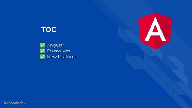 kuncevic.dev
TOC
✅ Angular
✅ Ecosystem
✅ New Features
