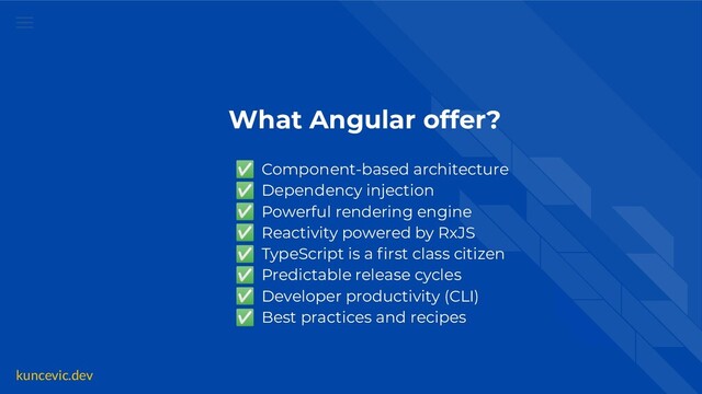 kuncevic.dev
What Angular offer?
✅ Component-based architecture
✅ Dependency injection
✅ Powerful rendering engine
✅ Reactivity powered by RxJS
✅ TypeScript is a ﬁrst class citizen
✅ Predictable release cycles
✅ Developer productivity (CLI)
✅ Best practices and recipes
