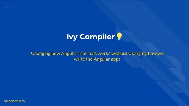 kuncevic.dev
Ivy Compiler💡
Changing how Angular internals works without changing how we
write the Angular apps
