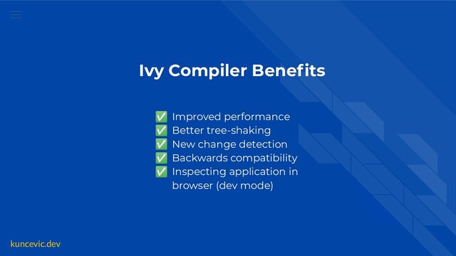 kuncevic.dev
Ivy Compiler Beneﬁts
✅ Improved performance
✅ Better tree-shaking
✅ New change detection
✅ Backwards compatibility
✅ Inspecting application in
browser (dev mode)
