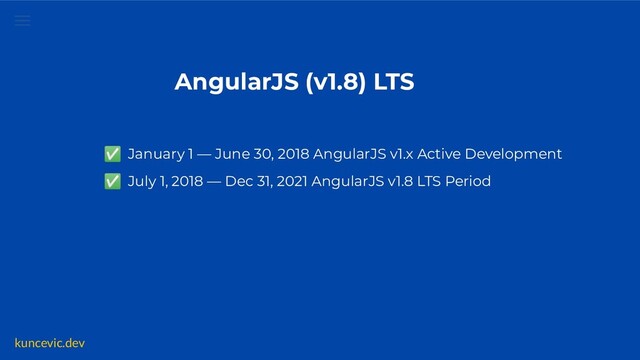kuncevic.dev
AngularJS (v1.8) LTS
✅ January 1 — June 30, 2018 AngularJS v1.x Active Development
✅ July 1, 2018 — Dec 31, 2021 AngularJS v1.8 LTS Period

