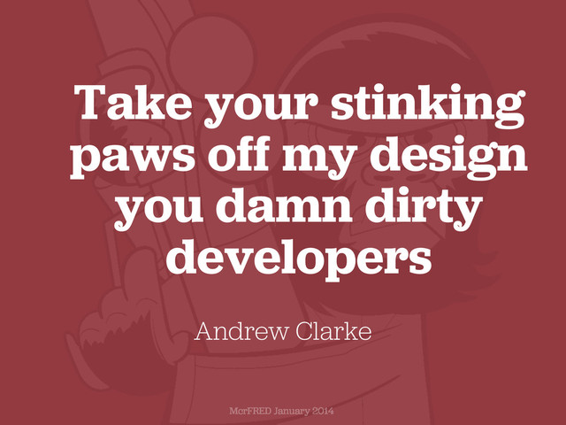 Take your stinking
paws off my design
you damn dirty
developers
Andrew Clarke
McrFRED January 2014
