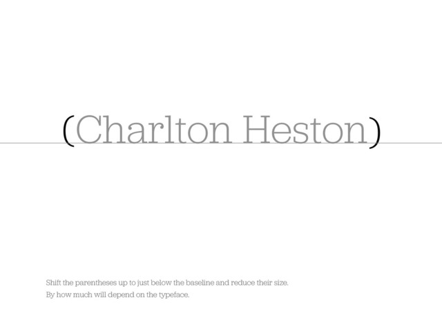 Charlton Heston
( )
Shift the parentheses up to just below the baseline and reduce their size.
By how much will depend on the typeface.
