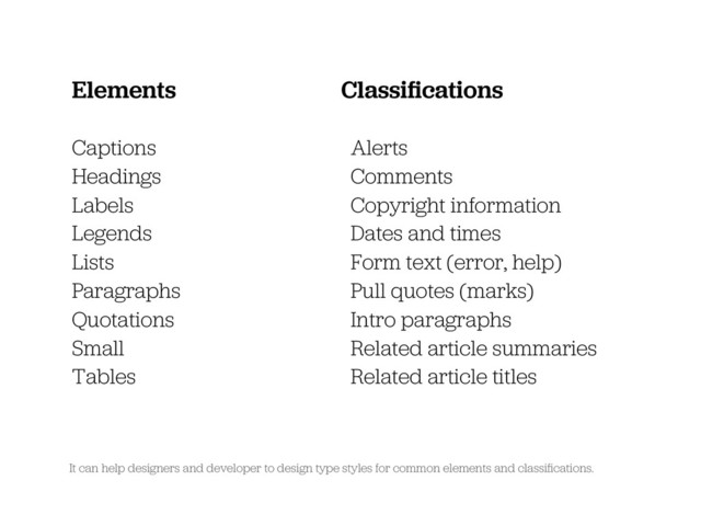 Elements
Captions
Headings
Labels
Legends
Lists
Paragraphs
Quotations
Small
Tables
Classiﬁcations
Alerts
Comments
Copyright information
Dates and times
Form text (error, help)
Pull quotes (marks)
Intro paragraphs
Related article summaries
Related article titles
It can help designers and developer to design type styles for common elements and classiﬁcations.
