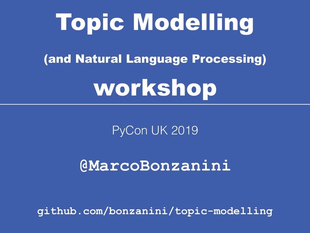 Topic Modelling 
(and Natural Language Processing)
 
workshop
@MarcoBonzanini
PyCon UK 2019
github.com/bonzanini/topic-modelling
