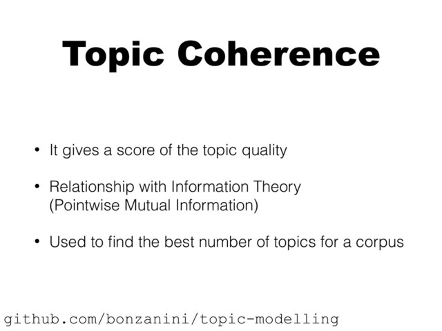 Topic Coherence
• It gives a score of the topic quality
• Relationship with Information Theory 
(Pointwise Mutual Information)
• Used to ﬁnd the best number of topics for a corpus
github.com/bonzanini/topic-modelling
