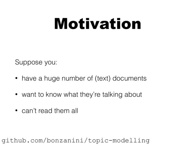 Motivation
Suppose you:
• have a huge number of (text) documents
• want to know what they’re talking about
• can’t read them all
github.com/bonzanini/topic-modelling
