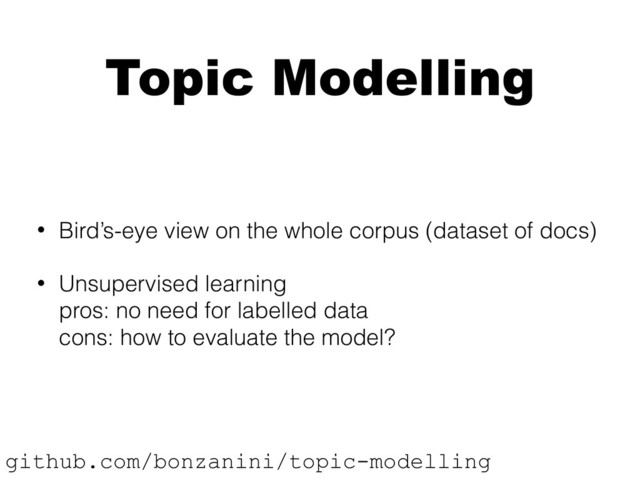 Topic Modelling
• Bird’s-eye view on the whole corpus (dataset of docs)
• Unsupervised learning 
pros: no need for labelled data 
cons: how to evaluate the model?
github.com/bonzanini/topic-modelling
