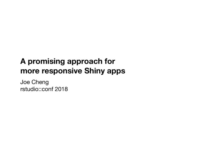 A promising approach for
more responsive Shiny apps
Joe Cheng

rstudio::conf 2018
