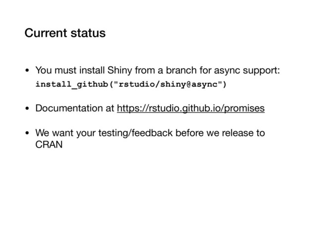 Current status
• You must install Shiny from a branch for async support:

install_github("rstudio/shiny@async")
• Documentation at https://rstudio.github.io/promises

• We want your testing/feedback before we release to
CRAN
