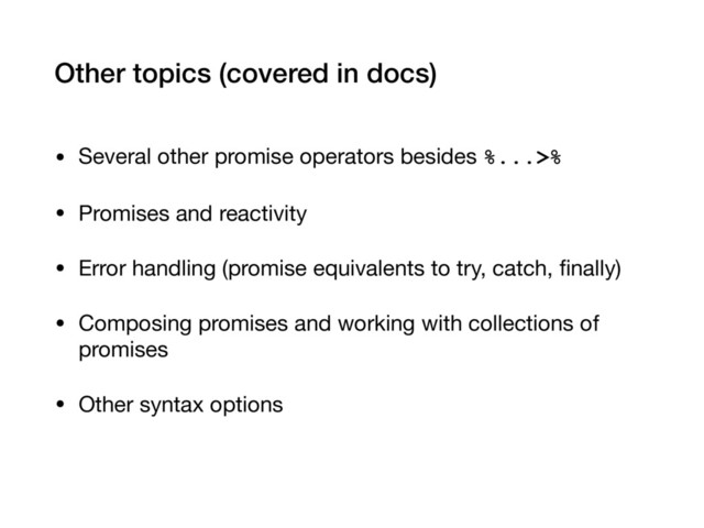 Other topics (covered in docs)
• Several other promise operators besides %...>%

• Promises and reactivity

• Error handling (promise equivalents to try, catch, ﬁnally)

• Composing promises and working with collections of
promises

• Other syntax options
