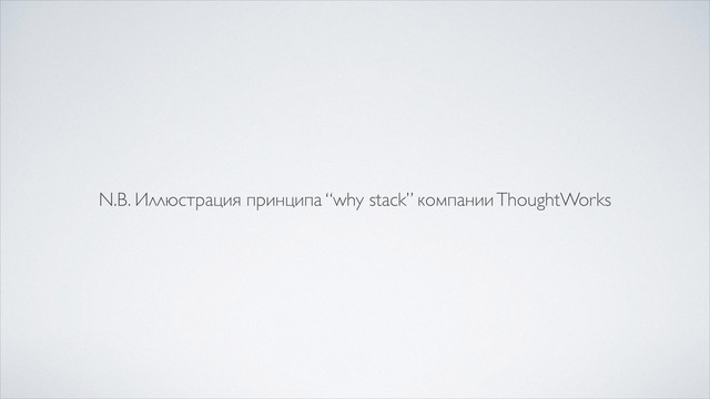 N.B. Иллюстрация принципа “why stack” компании ThoughtWorks
