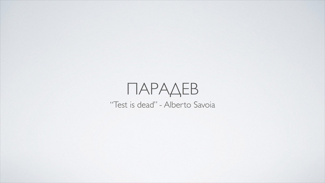 ПАРАДЕВ
“Test is dead” - Alberto Savoia
