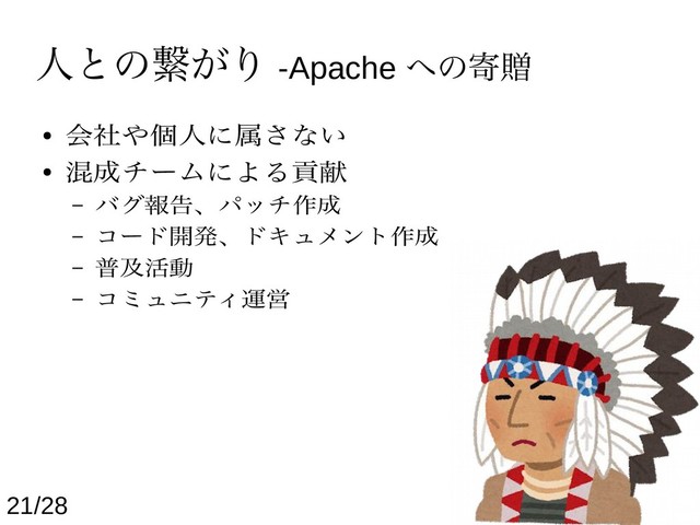 人との繋がり -Apache への寄贈
● 会社や個人に属さない
● 混成チームによる貢献
– バグ報告、パッチ作成
– コード開発、ドキュメント作成
– 普及活動
– コミュニティ運営
21/28
