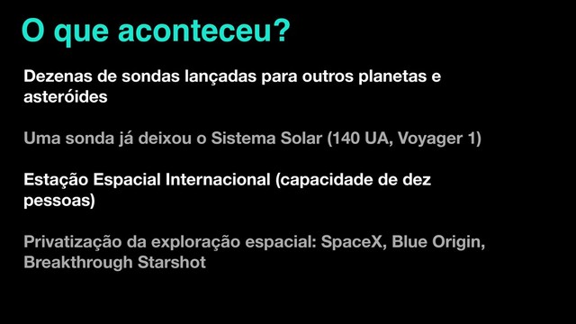 O que aconteceu?
Dezenas de sondas lançadas para outros planetas e
asteróides
Uma sonda já deixou o Sistema Solar (140 UA, Voyager 1)
Estação Espacial Internacional (capacidade de dez
pessoas)
Privatização da exploração espacial: SpaceX, Blue Origin,
Breakthrough Starshot
