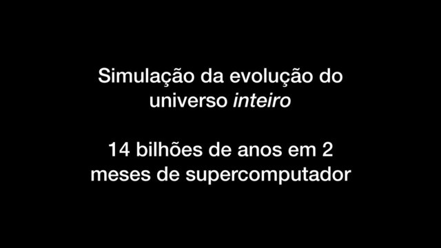 Simulação da evolução do
universo inteiro
14 bilhões de anos em 2
meses de supercomputador
