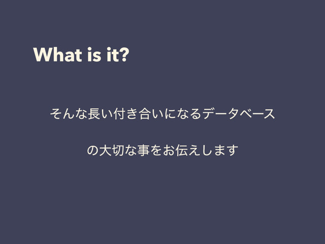 What is it?
ͦΜͳ௕͍෇͖߹͍ʹͳΔσʔλϕʔε
ͷେ੾ͳࣄΛ͓఻͑͠·͢
