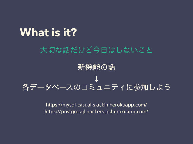 What is it?
৽ػೳͷ࿩
↓
֤σʔλϕʔεͷίϛϡχςΟʹࢀՃ͠Α͏
https://mysql-casual-slackin.herokuapp.com/
https://postgresql-hackers-jp.herokuapp.com/
େ੾ͳ࿩͚ͩͲࠓ೔͸͠ͳ͍͜ͱ
