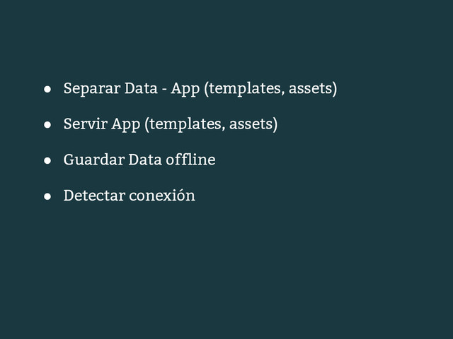 ● Separar Data - App (templates, assets)
● Servir App (templates, assets)
● Guardar Data offline
● Detectar conexión
