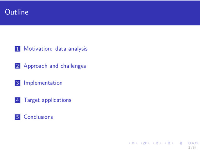 Outline
1 Motivation: data analysis
2 Approach and challenges
3 Implementation
4 Target applications
5 Conclusions
2 / 64
