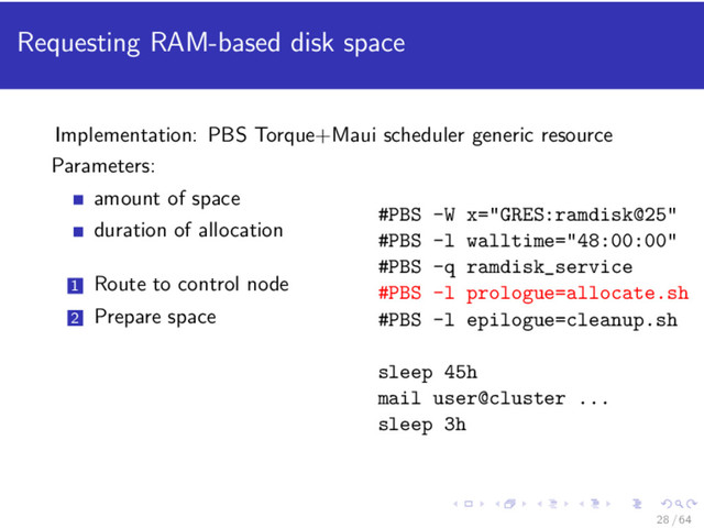 Requesting RAM-based disk space
Implementation: PBS Torque+Maui scheduler generic resource
Parameters:
amount of space
duration of allocation
1 Route to control node
2 Prepare space
#PBS -W x="GRES:ramdisk@25"
#PBS -l walltime="48:00:00"
#PBS -q ramdisk_service
#PBS -l prologue=allocate.sh
#PBS -l epilogue=cleanup.sh
sleep 45h
mail user@cluster ...
sleep 3h
28 / 64
