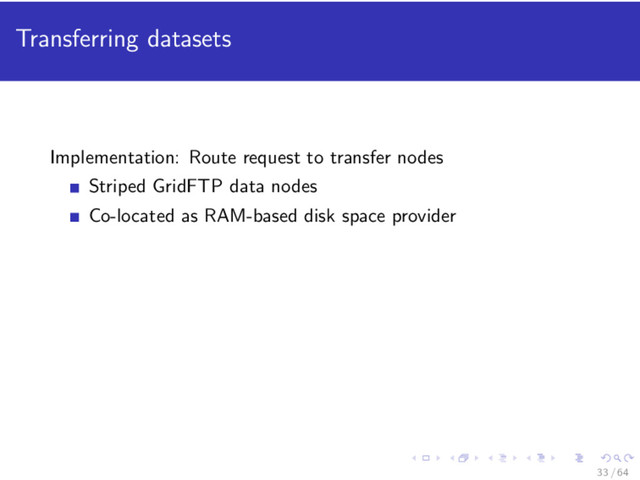 Transferring datasets
Implementation: Route request to transfer nodes
Striped GridFTP data nodes
Co-located as RAM-based disk space provider
33 / 64
