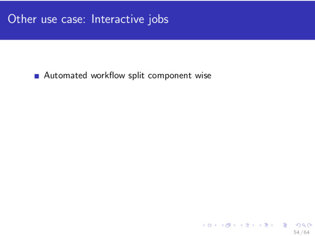 Other use case: Interactive jobs
Automated workﬂow split component wise
54 / 64
