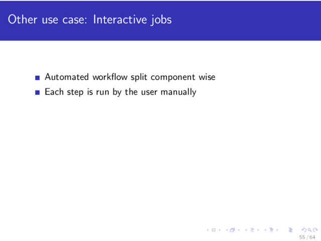 Other use case: Interactive jobs
Automated workﬂow split component wise
Each step is run by the user manually
55 / 64
