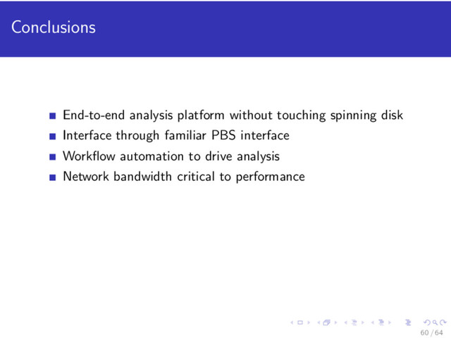 Conclusions
End-to-end analysis platform without touching spinning disk
Interface through familiar PBS interface
Workﬂow automation to drive analysis
Network bandwidth critical to performance
60 / 64
