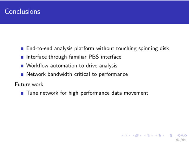 Conclusions
End-to-end analysis platform without touching spinning disk
Interface through familiar PBS interface
Workﬂow automation to drive analysis
Network bandwidth critical to performance
Future work:
Tune network for high performance data movement
61 / 64
