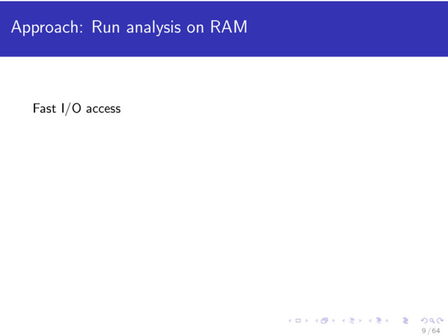 Approach: Run analysis on RAM
Fast I/O access
9 / 64
