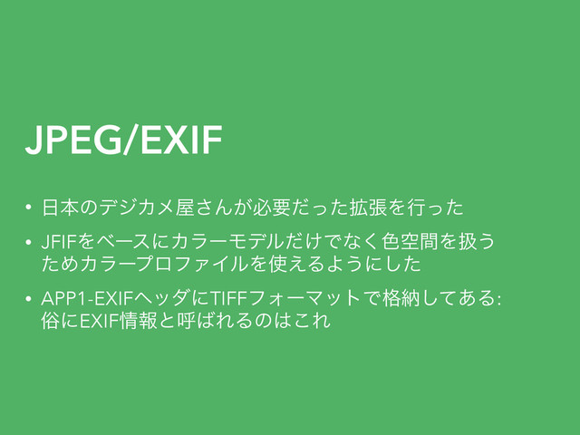 JPEG/EXIF
• ೔ຊͷσδΧϝ԰͞Μ͕ඞཁ֦ͩͬͨுΛߦͬͨ
• JFIFΛϕʔεʹΧϥʔϞσϧ͚ͩͰͳ͘৭ۭؒΛѻ͏ 
ͨΊΧϥʔϓϩϑΝΠϧΛ࢖͑ΔΑ͏ʹͨ͠
• APP1-EXIFϔομʹTIFFϑΥʔϚοτͰ֨ೲͯ͋͠Δ: 
ଏʹEXIF৘ใͱݺ͹ΕΔͷ͸͜Ε
