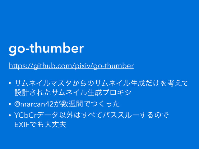 go-thumber
• αϜωΠϧϚελ͔ΒͷαϜωΠϧੜ੒͚ͩΛߟ͑ͯ
ઃܭ͞ΕͨαϜωΠϧੜ੒ϓϩΩγ
• @marcan42͕਺िؒͰͭͬͨ͘
• YCbCrσʔλҎ֎͸͢΂ͯύεεϧʔ͢ΔͷͰ 
EXIFͰ΋େৎ෉
https://github.com/pixiv/go-thumber
