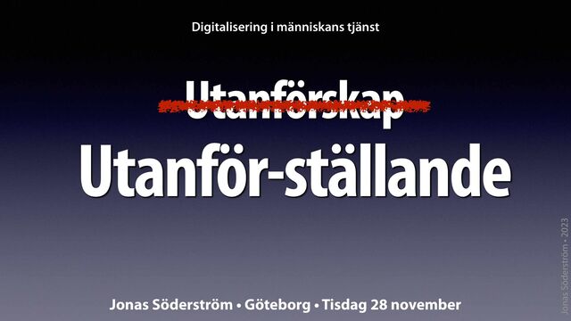 Jonas Söderström • 2023
Utanförskap
Digitalisering i människans tjänst
Jonas Söderström • Göteborg • Tisdag 28 november
Utanför-ställande
