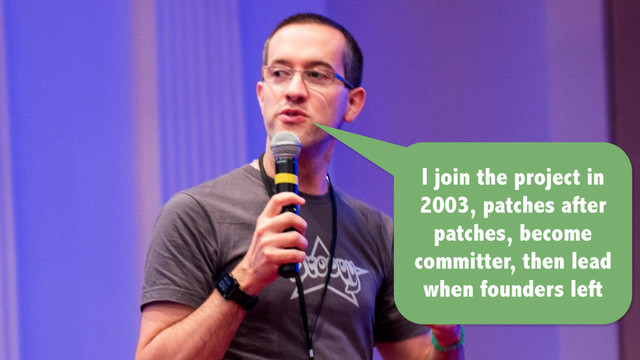 I join the project in
2003, patches after
patches, become
committer, then lead
when founders left
