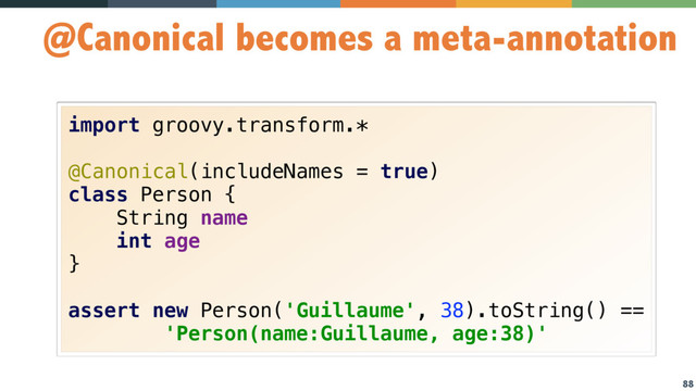 88
@Canonical becomes a meta-annotation
import groovy.transform.* 
 
@Canonical(includeNames = true) 
class Person { 
String name 
int age 
} 
 
assert new Person('Guillaume', 38).toString() == 
'Person(name:Guillaume, age:38)'
