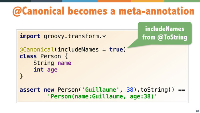 88
@Canonical becomes a meta-annotation
import groovy.transform.* 
 
@Canonical(includeNames = true) 
class Person { 
String name 
int age 
} 
 
assert new Person('Guillaume', 38).toString() == 
'Person(name:Guillaume, age:38)'
includeNames
from @ToString
