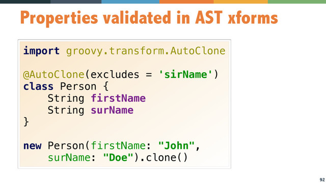 92
Properties validated in AST xforms
import groovy.transform.AutoClone 
 
@AutoClone(excludes = 'sirName') 
class Person { 
String firstName 
String surName 
} 
 
new Person(firstName: "John",
surName: "Doe").clone()
