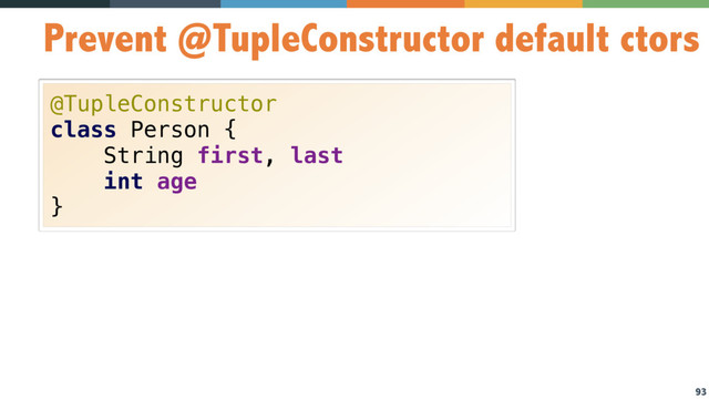 93
Prevent @TupleConstructor default ctors
@TupleConstructor 
class Person { 
String first, last 
int age 
}
