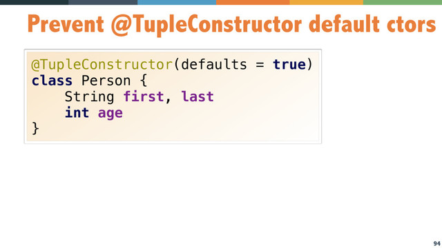 94
Prevent @TupleConstructor default ctors
@TupleConstructor(defaults = true) 
class Person {
String first, last 
int age 
}
