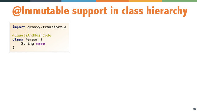 95
@Immutable support in class hierarchy
import groovy.transform.* 
 
@EqualsAndHashCode 
class Person { 
String name 
}
