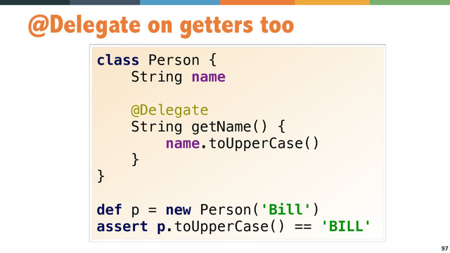 97
@Delegate on getters too
class Person { 
String name
@Delegate 
String getName() {
name.toUpperCase()
}
}
def p = new Person('Bill')
assert p.toUpperCase() == 'BILL'

