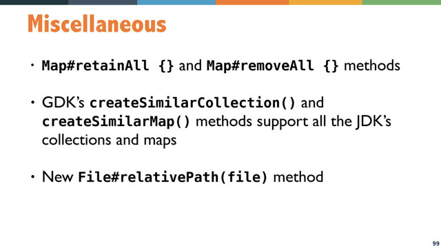 99
Miscellaneous
• Map#retainAll {} and Map#removeAll {} methods
• GDK’s createSimilarCollection() and
createSimilarMap() methods support all the JDK’s
collections and maps
• New File#relativePath(file) method
