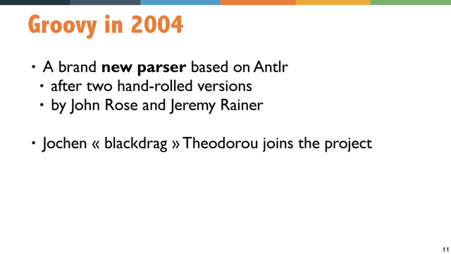 11
Groovy in 2004
• A brand new parser based on Antlr
• after two hand-rolled versions
• by John Rose and Jeremy Rainer
• Jochen « blackdrag » Theodorou joins the project
