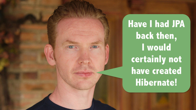 Have I had JPA
back then,
I would
certainly not
have created
Hibernate!
