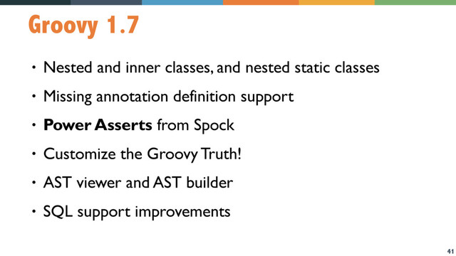 41
Groovy 1.7
• Nested and inner classes, and nested static classes
• Missing annotation definition support
• Power Asserts from Spock
• Customize the Groovy Truth!
• AST viewer and AST builder
• SQL support improvements
